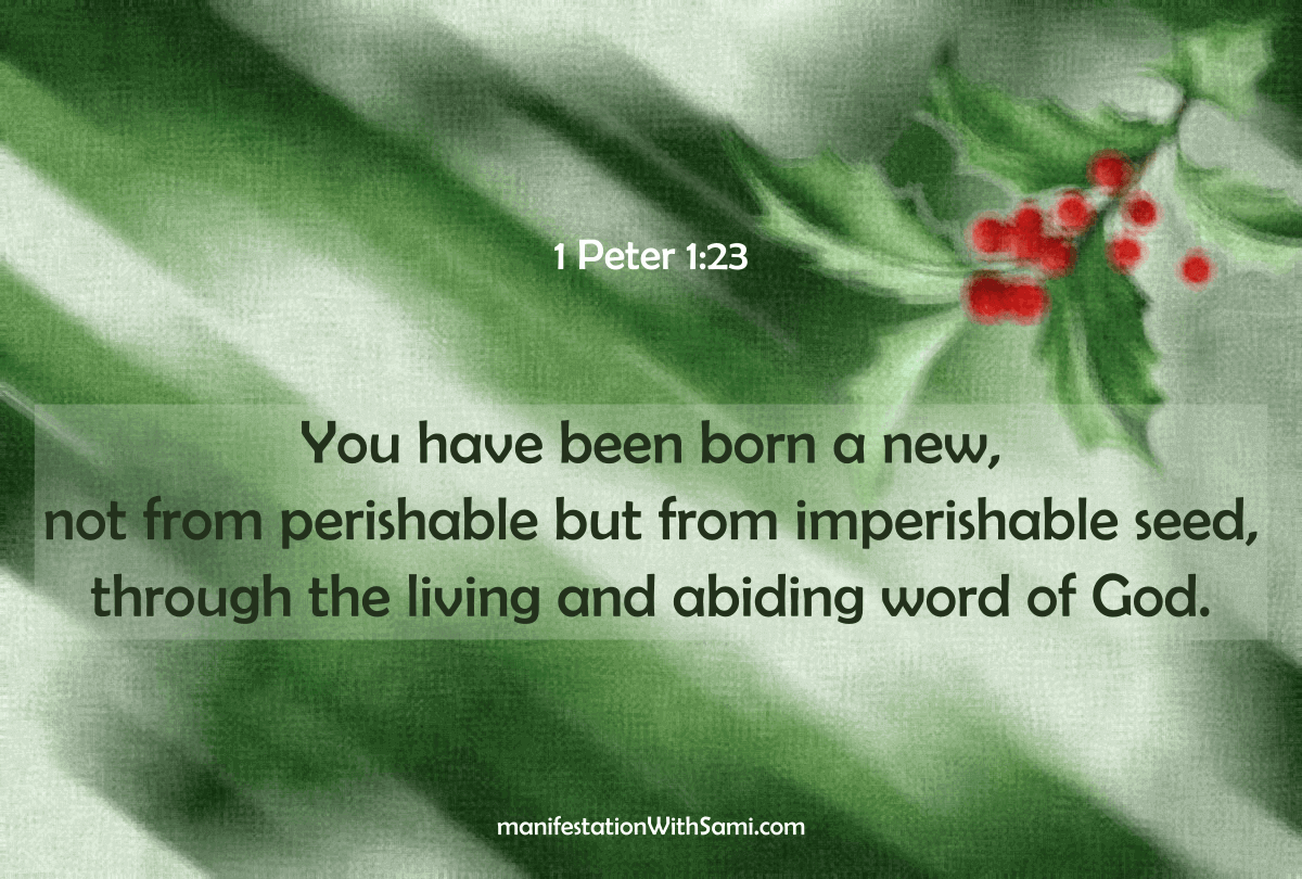 "You have been born a new, not from perishable but from imperishable seed, through the living and abiding word of God." 1 Peter 1:23