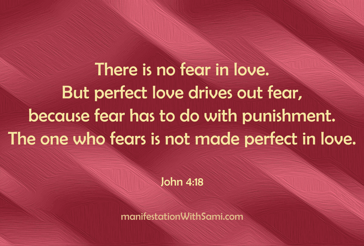 "There is no fear in love. But perfect love drives out fear, because fear has to do with punishment. The one who fears is not made perfect in love." John 4:18