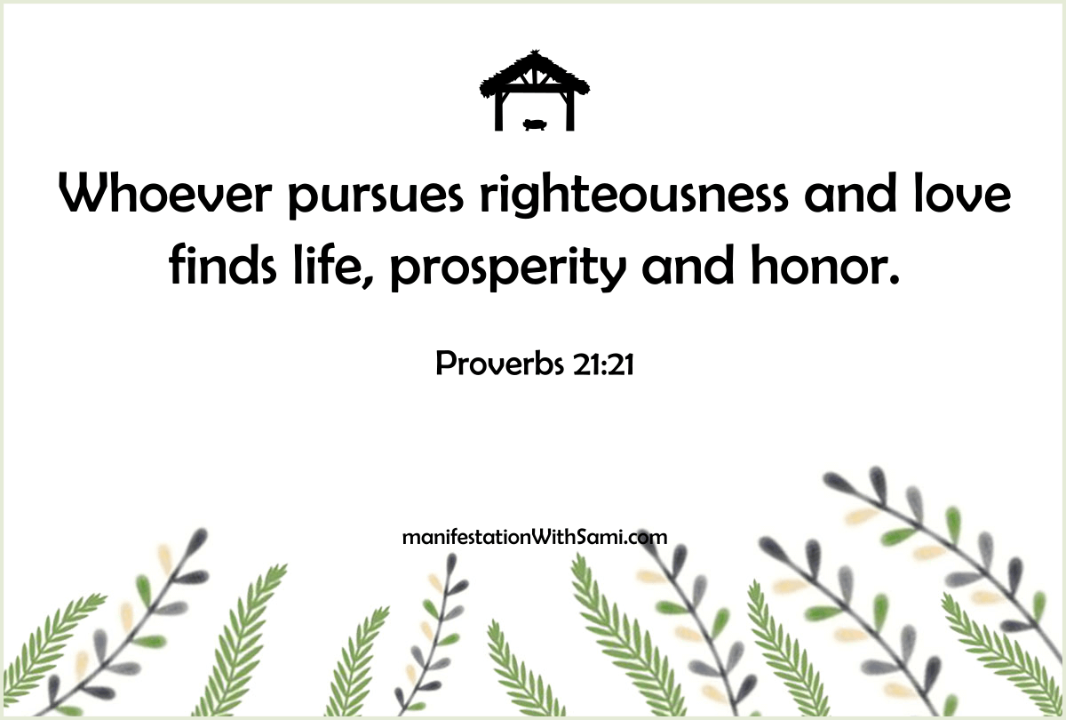 "Whoever pursues righteousness and love finds life, prosperity and honor." Proverbs 21:21